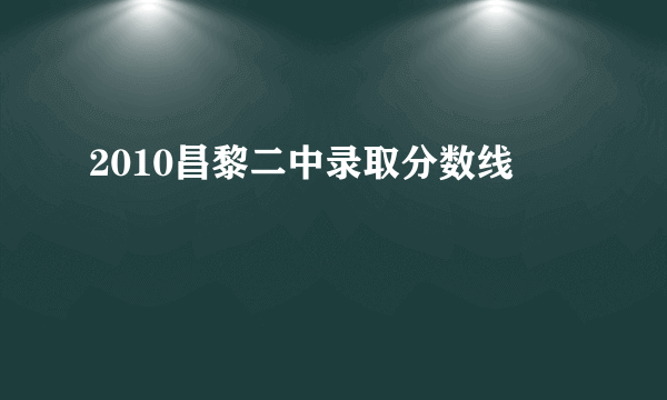 2010昌黎二中录取分数线