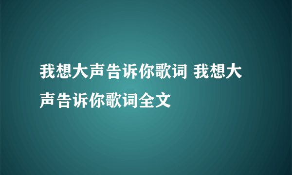 我想大声告诉你歌词 我想大声告诉你歌词全文