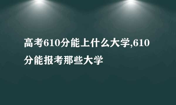 高考610分能上什么大学,610分能报考那些大学