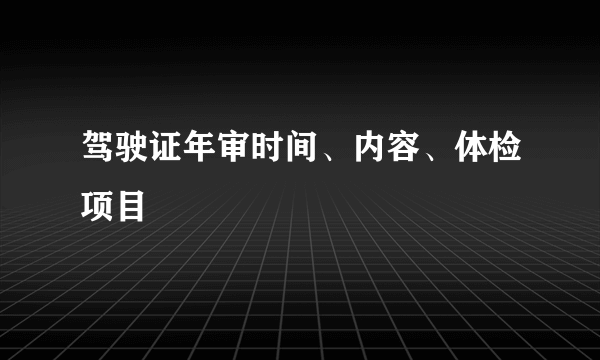 驾驶证年审时间、内容、体检项目