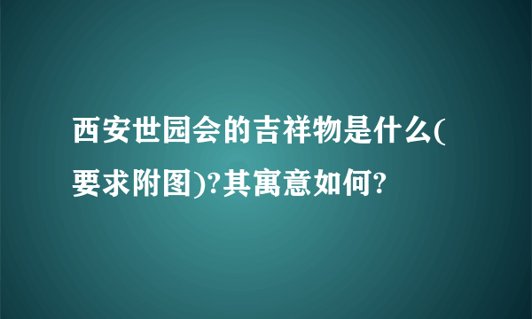 西安世园会的吉祥物是什么(要求附图)?其寓意如何?