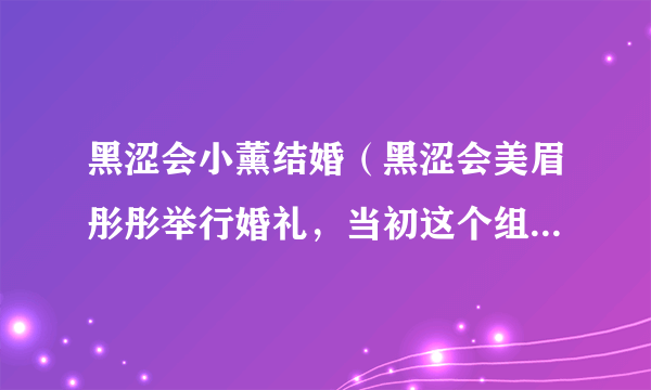 黑涩会小薰结婚（黑涩会美眉彤彤举行婚礼，当初这个组合有多火）八卦_飞外网