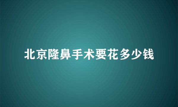 北京隆鼻手术要花多少钱