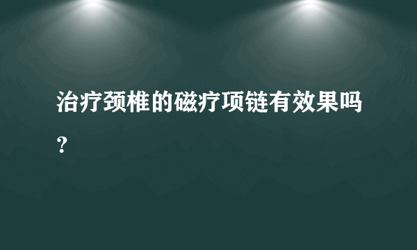 治疗颈椎的磁疗项链有效果吗？