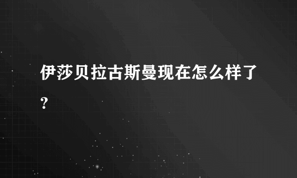 伊莎贝拉古斯曼现在怎么样了？