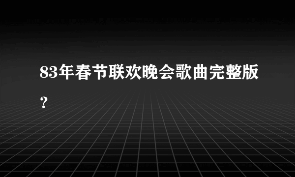 83年春节联欢晚会歌曲完整版？