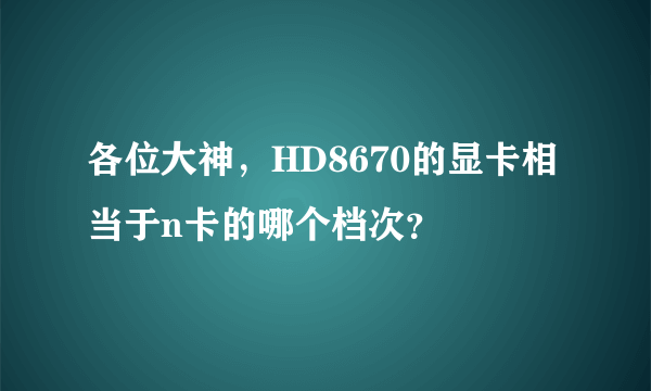 各位大神，HD8670的显卡相当于n卡的哪个档次？