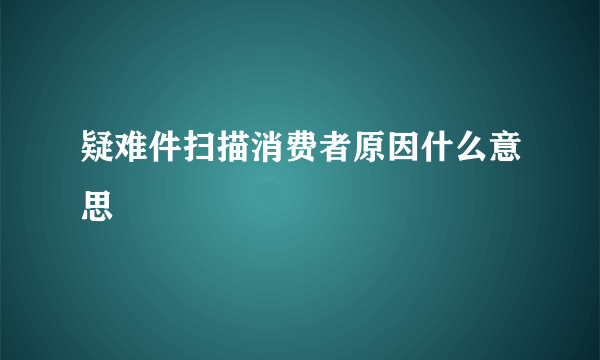 疑难件扫描消费者原因什么意思