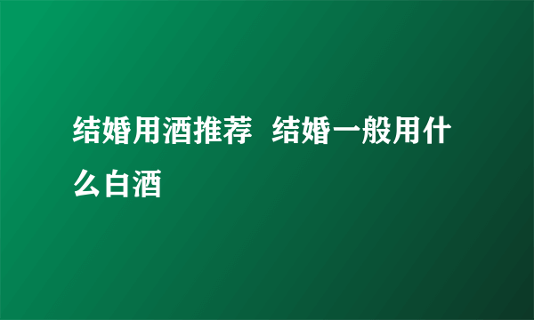 结婚用酒推荐  结婚一般用什么白酒