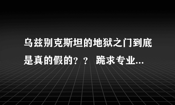 乌兹别克斯坦的地狱之门到底是真的假的？？ 跪求专业人士解答！