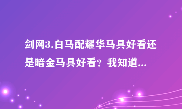 剑网3.白马配耀华马具好看还是暗金马具好看？我知道都很丑，但是哪个稍微能看一点的？最好有图片。