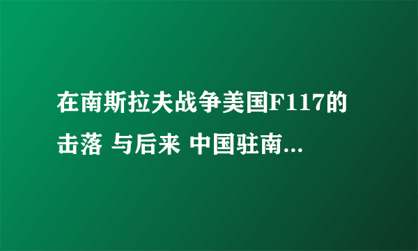 在南斯拉夫战争美国F117的击落 与后来 中国驻南大使馆被炸有何关系？