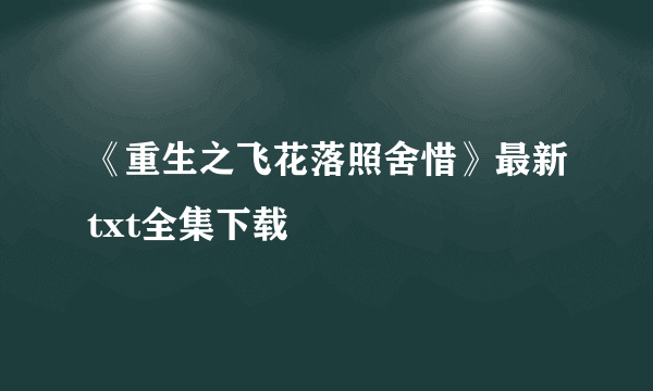 《重生之飞花落照舍惜》最新txt全集下载