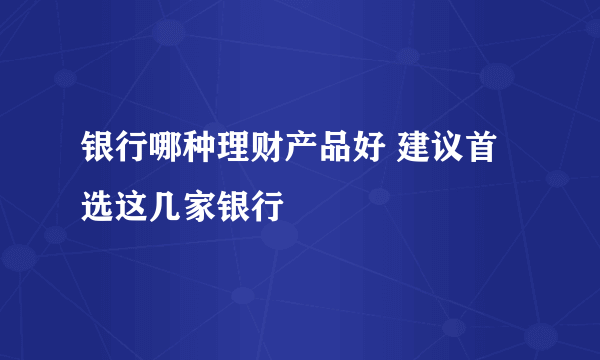 银行哪种理财产品好 建议首选这几家银行