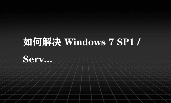 如何解决 Windows 7 SP1 / Server 2008 R2 SP1 无法正确安装