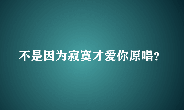 不是因为寂寞才爱你原唱？