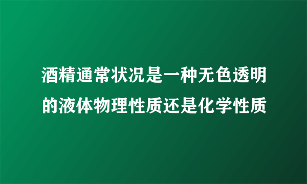 酒精通常状况是一种无色透明的液体物理性质还是化学性质