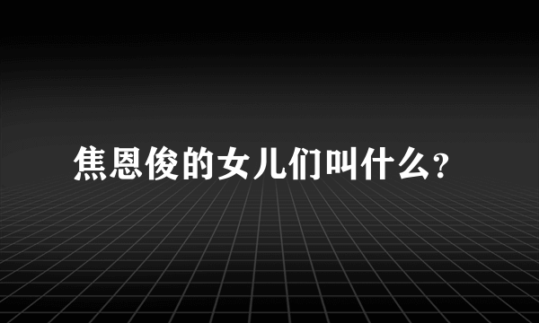 焦恩俊的女儿们叫什么？