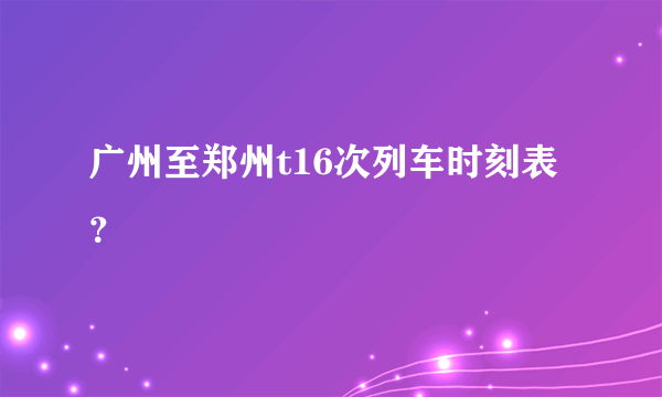 广州至郑州t16次列车时刻表？