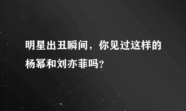 明星出丑瞬间，你见过这样的杨幂和刘亦菲吗？