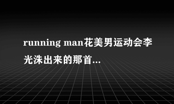 running man花美男运动会李光洙出来的那首歌叫什么名字