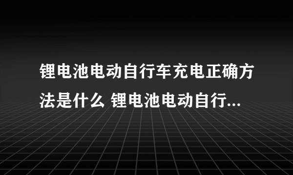 锂电池电动自行车充电正确方法是什么 锂电池电动自行车充电注意事项有哪些