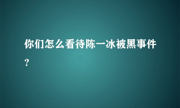 你们怎么看待陈一冰被黑事件？