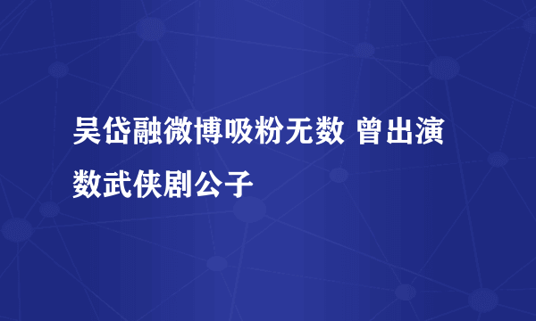 吴岱融微博吸粉无数 曾出演数武侠剧公子