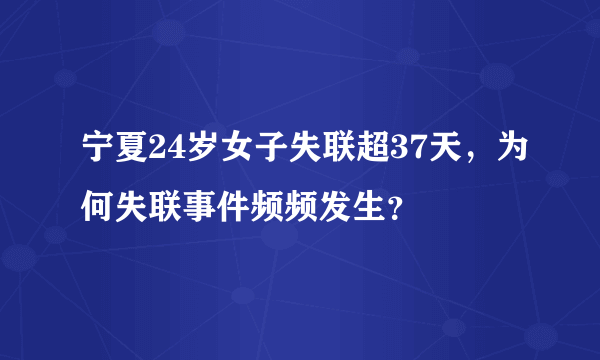 宁夏24岁女子失联超37天，为何失联事件频频发生？