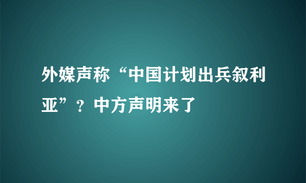 外媒声称“中国计划出兵叙利亚”？中方声明来了