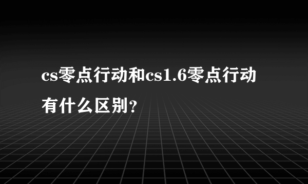 cs零点行动和cs1.6零点行动有什么区别？