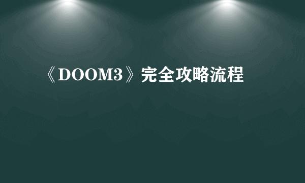 《DOOM3》完全攻略流程