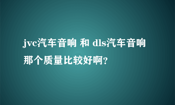 jvc汽车音响 和 dls汽车音响 那个质量比较好啊？