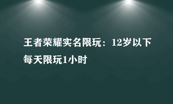 王者荣耀实名限玩：12岁以下每天限玩1小时