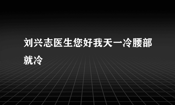 刘兴志医生您好我天一冷腰部就冷