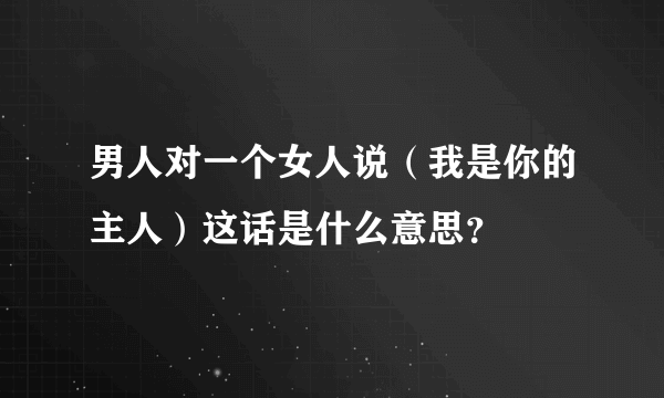 男人对一个女人说（我是你的主人）这话是什么意思？