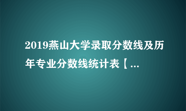 2019燕山大学录取分数线及历年专业分数线统计表【文科 理科】