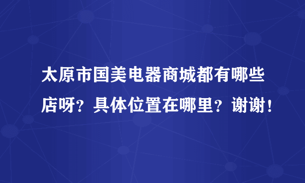 太原市国美电器商城都有哪些店呀？具体位置在哪里？谢谢！