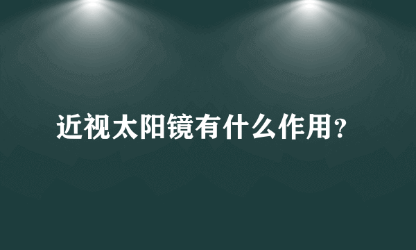 近视太阳镜有什么作用？