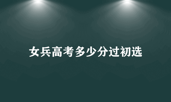 女兵高考多少分过初选