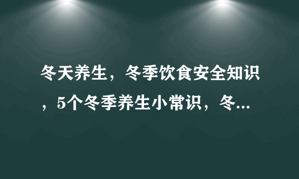 冬天养生，冬季饮食安全知识，5个冬季养生小常识，冬季养生小常识大全