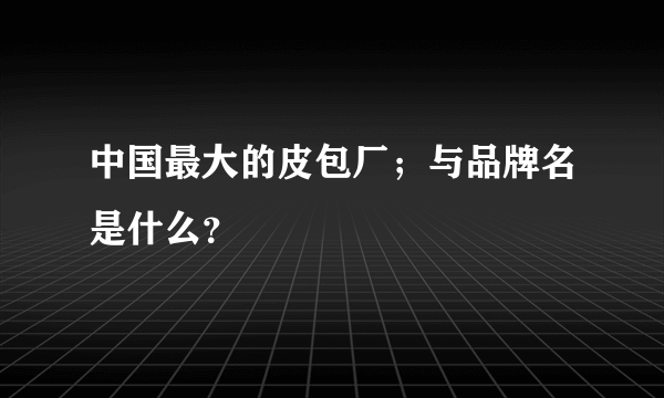 中国最大的皮包厂；与品牌名是什么？