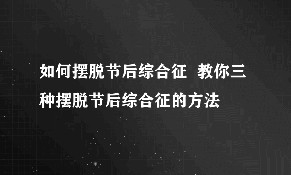 如何摆脱节后综合征  教你三种摆脱节后综合征的方法