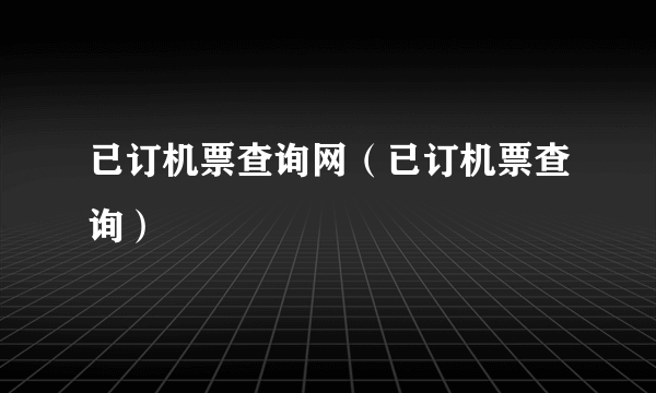 已订机票查询网（已订机票查询）