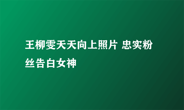 王柳雯天天向上照片 忠实粉丝告白女神