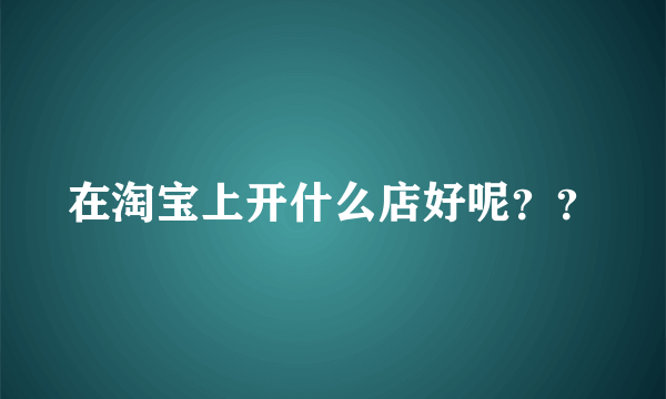 在淘宝上开什么店好呢？？