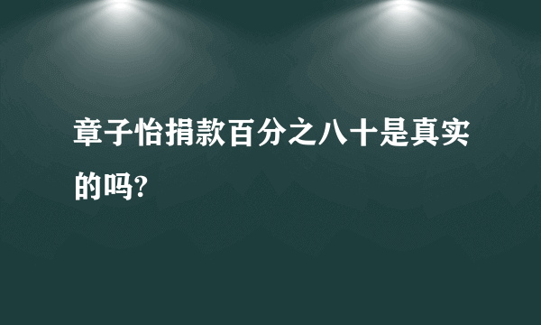 章子怡捐款百分之八十是真实的吗?