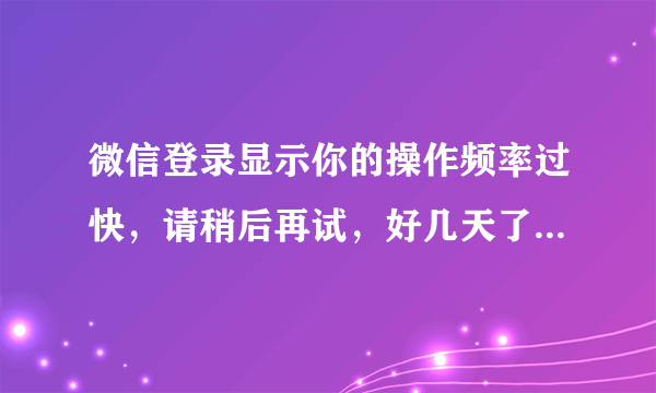 微信登录显示你的操作频率过快，请稍后再试，好几天了都这样，怎么解决？