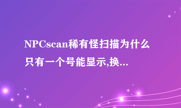 NPCscan稀有怪扫描为什么只有一个号能显示,换另一个号就没有显示了