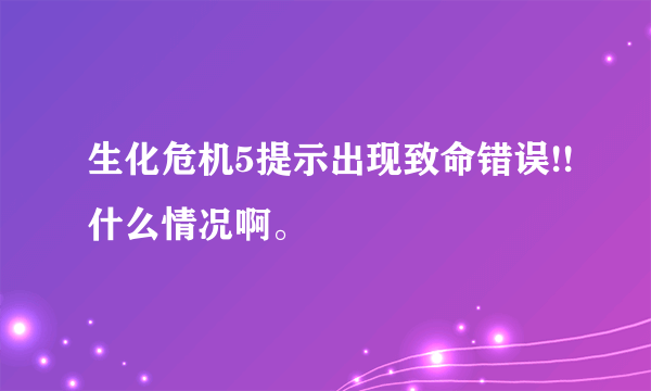 生化危机5提示出现致命错误!!什么情况啊。